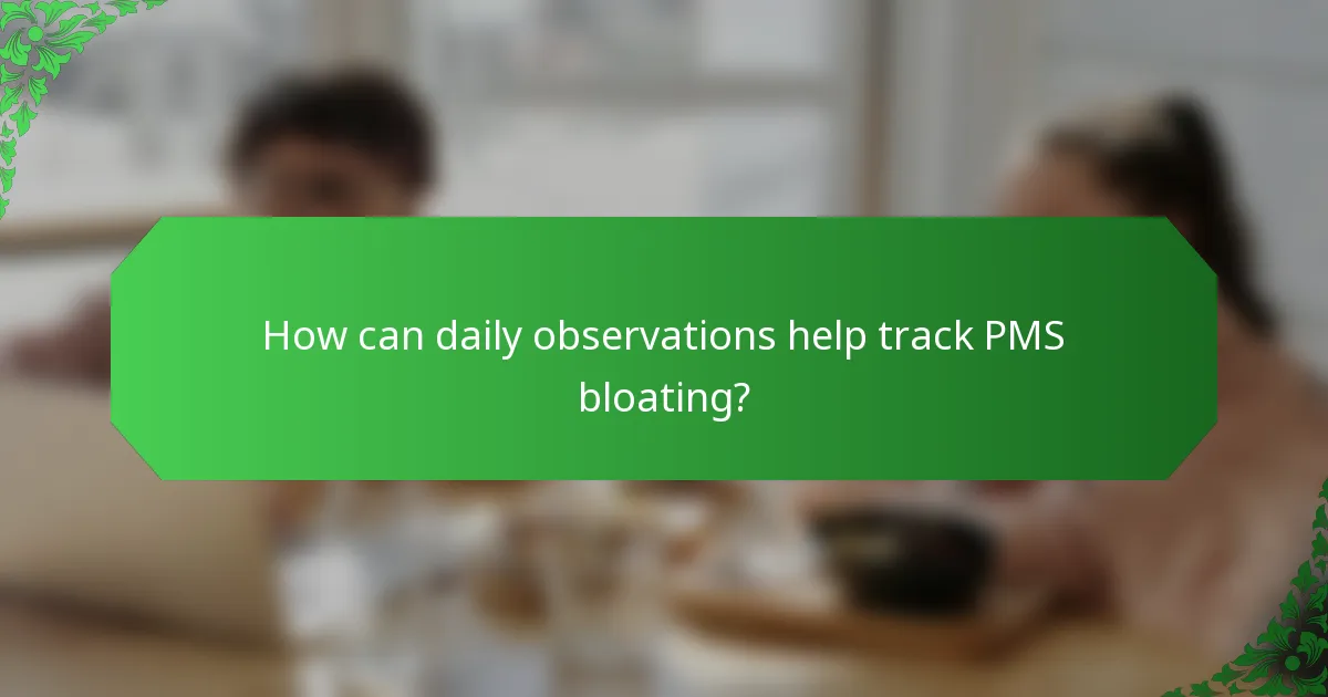 How can daily observations help track PMS bloating?