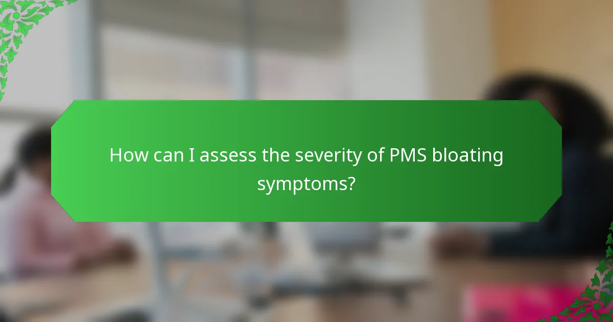 How can I assess the severity of PMS bloating symptoms?