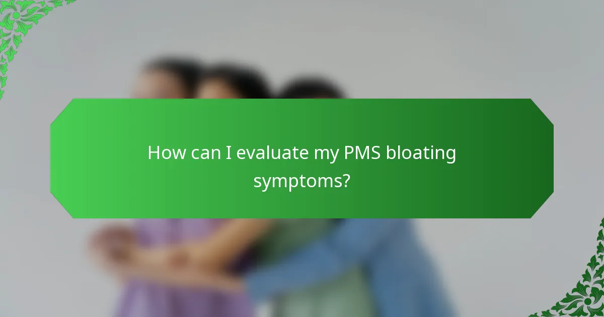How can I evaluate my PMS bloating symptoms?