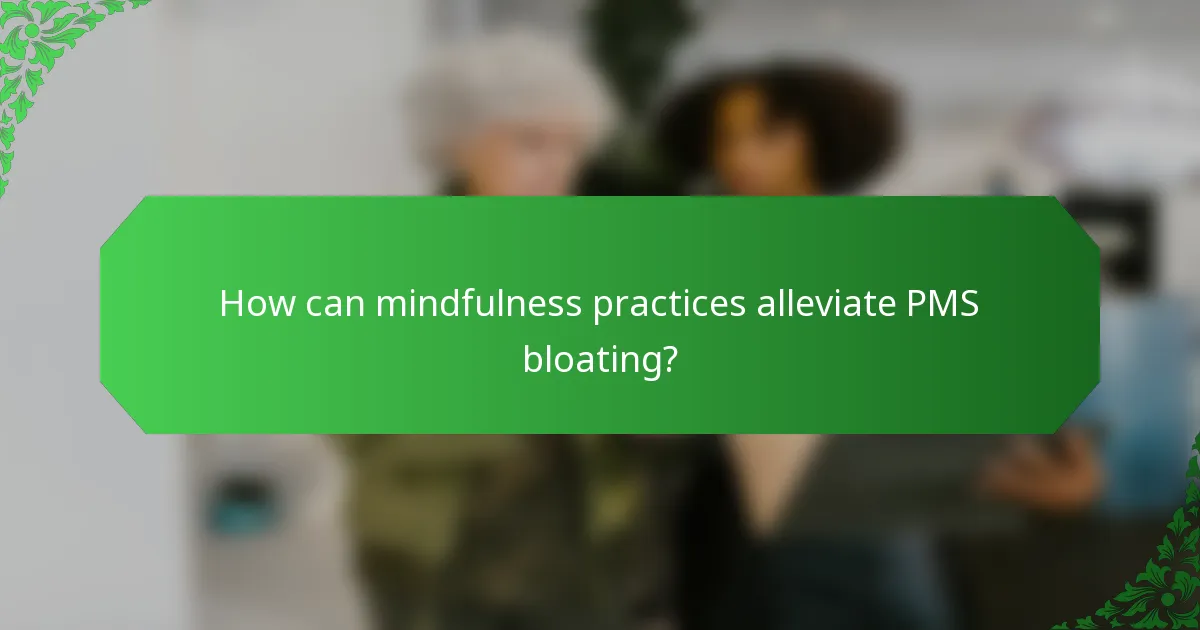 How can mindfulness practices alleviate PMS bloating?