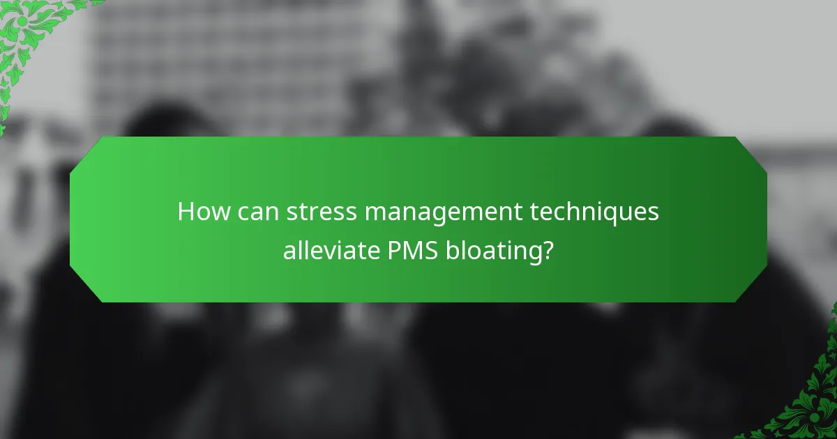 How can stress management techniques alleviate PMS bloating?