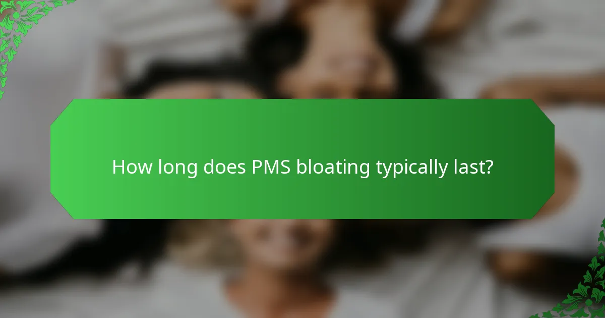How long does PMS bloating typically last?