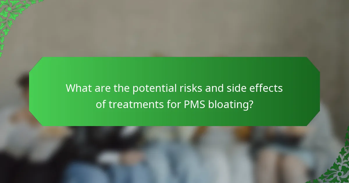 What are the potential risks and side effects of treatments for PMS bloating?