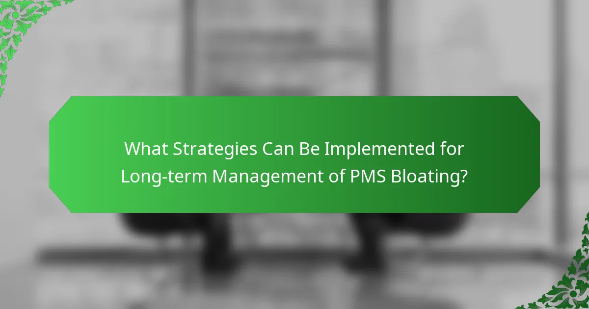 What Strategies Can Be Implemented for Long-term Management of PMS Bloating?