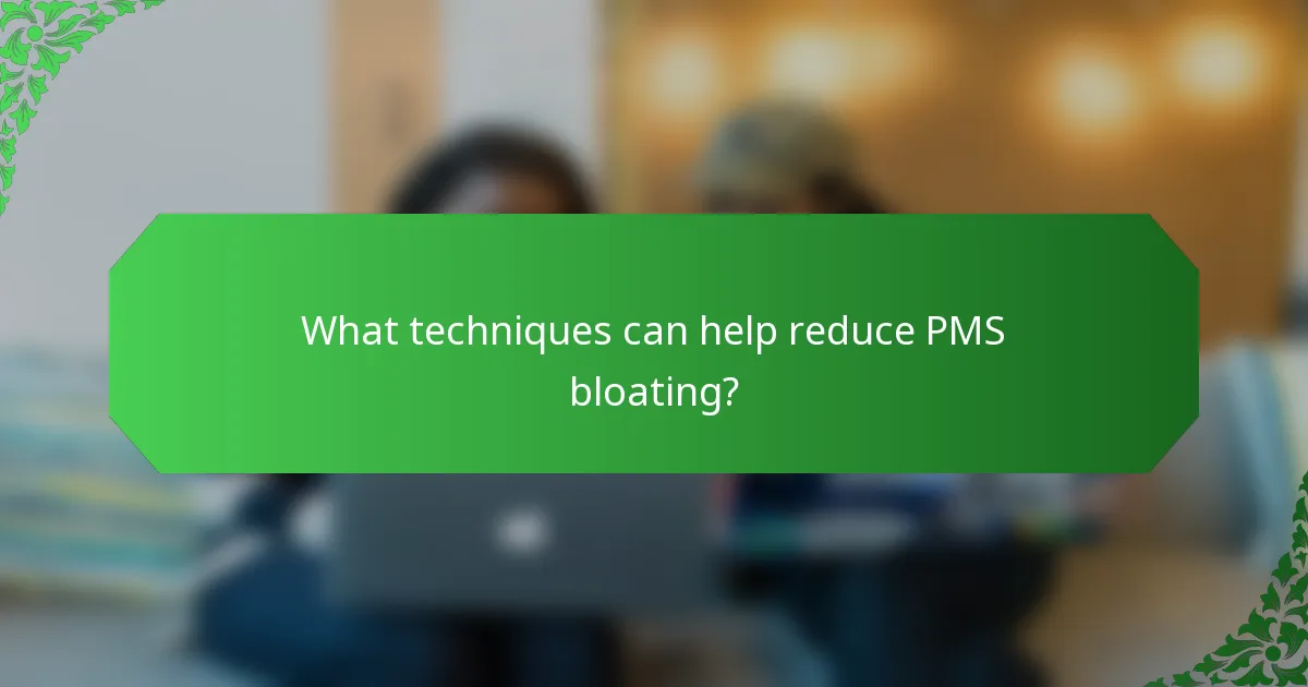 What techniques can help reduce PMS bloating?