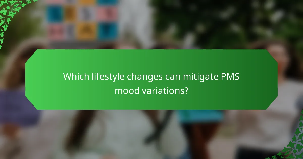 Which lifestyle changes can mitigate PMS mood variations?